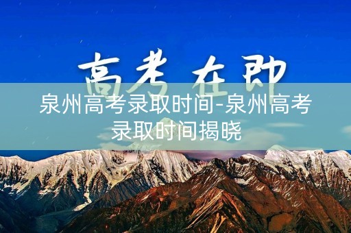 泉州高考录取时间-泉州高考录取时间揭晓