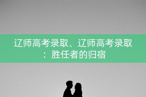 辽师高考录取、辽师高考录取：胜任者的归宿