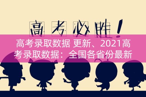 高考录取数据 更新、2021高考录取数据：全国各省份最新情况