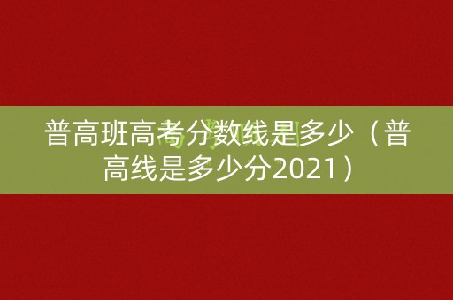 普高班高考分数线是多少(普高线是多少分2021) 普高班高考分数线是多少(普高线是多少分2021)