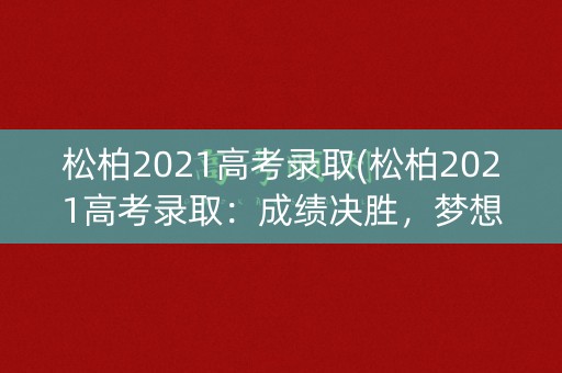 松柏2021高考录取(松柏2021高考录取：成绩决胜，梦想启程)