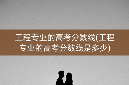 工程专业的高考分数线(工程专业的高考分数线是多少) 工程专业的高考分数线(工程专业的高考分数线是多少)