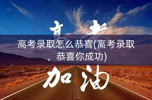 高考录取怎么恭喜(高考录取，恭喜你成功)