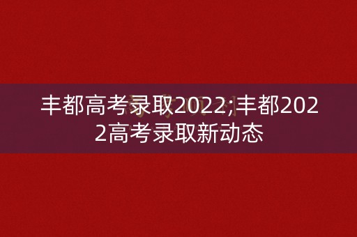 丰都高考录取2022;丰都2022高考录取新动态