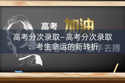 高考分次录取—高考分次录取：考生命运的新转折