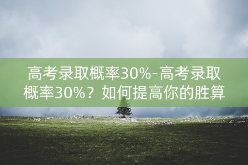 高考录取概率30%-高考录取概率30%?如何提高你的胜算 高考录取概率30%-高考录取概率30%?如何提高你的胜算