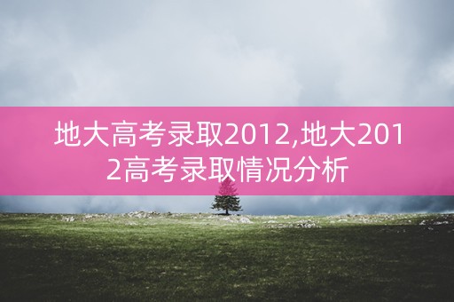 地大高考录取2012,地大2012高考录取情况分析