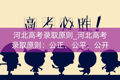 河北高考录取原则_河北高考录取原则:公正、公平、公开 河北高考录取原则_河北高考录取原则:公正、公平、公开