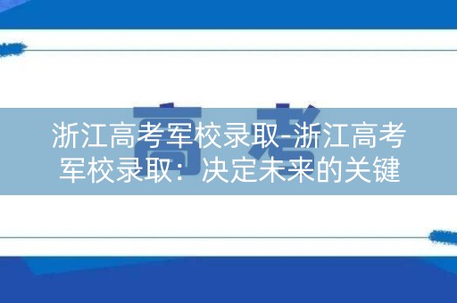 浙江高考军校录取-浙江高考军校录取:决定未来的关键 浙江高考军校录取-浙江高考军校录取:决定未来的关键