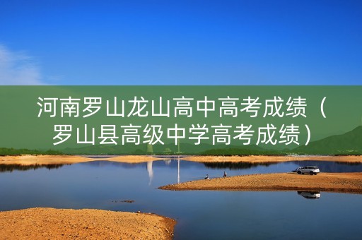 河南罗山龙山高中高考成绩（罗山县高级中学高考成绩）