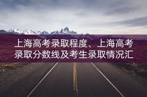 上海高考录取程度、上海高考录取分数线及考生录取情况汇总 上海高考录取程度、上海高考录取分数线及考生录取情况汇总