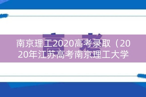 南京理工2020高考录取（2020年江苏高考南京理工大学录取分数线）