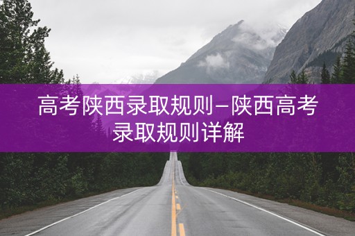 高考陕西录取规则—陕西高考录取规则详解 高考陕西录取规则—陕西高考录取规则详解