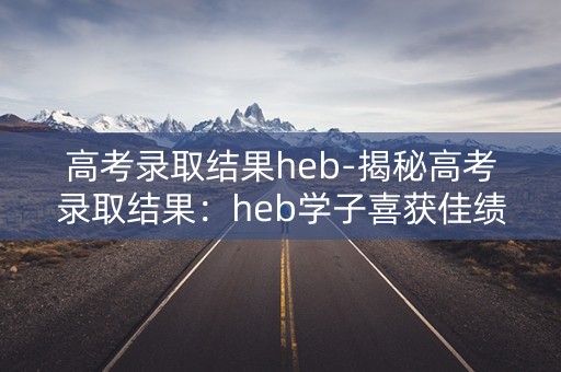 高考录取结果heb-揭秘高考录取结果：heb学子喜获佳绩