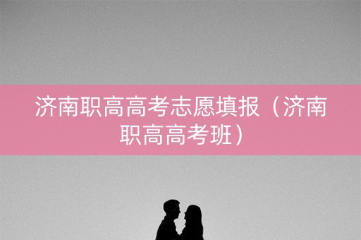 济南职高高考志愿填报(济南职高高考班) 济南职高高考志愿填报(济南职高高考班)