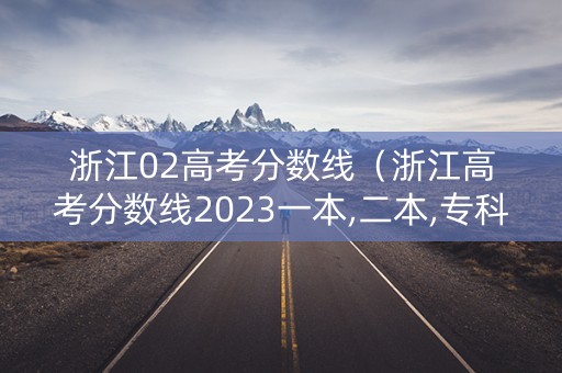 浙江02高考分数线（浙江高考分数线2023一本,二本,专科）