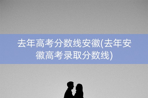 去年高考分数线安徽(去年安徽高考录取分数线) 去年高考分数线安徽(去年安徽高考录取分数线)