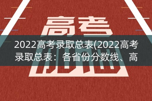 2022高考录取总表(2022高考录取总表:各省份分数线、高校录取情况一览) 2022高考录取总表(2022高考录取总表:各省份分数线、高校录取情况一览)
