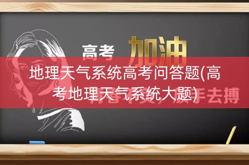 地理天气系统高考问答题(高考地理天气系统大题) 地理天气系统高考问答题(高考地理天气系统大题)