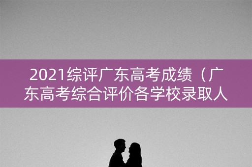 2021综评广东高考成绩（广东高考综合评价各学校录取人数）
