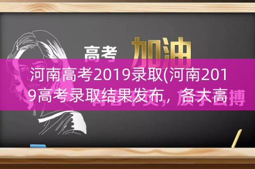河南高考2019录取(河南2019高考录取结果发布，各大高校录取分数线公布)