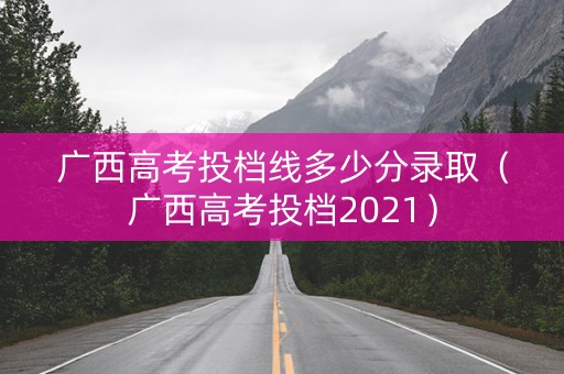 广西高考投档线多少分录取（广西高考投档2021）