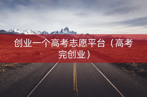 创业一个高考志愿平台（高考完创业）