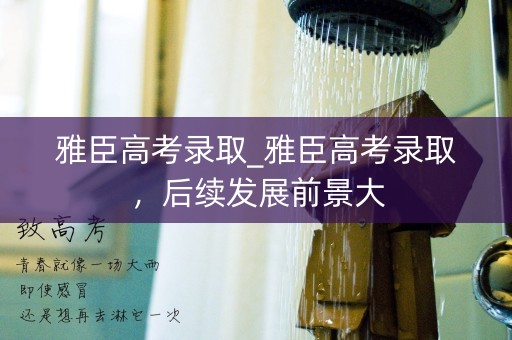 雅臣高考录取_雅臣高考录取,后续发展前景大 雅臣高考录取_雅臣高考录取,后续发展前景大