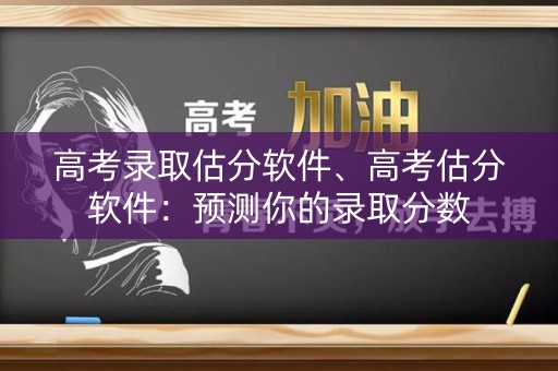 高考录取估分软件、高考估分软件：预测你的录取分数