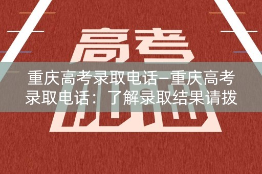 重庆高考录取电话—重庆高考录取电话:了解录取结果请拨打此号码 重庆高考录取电话—重庆高考录取电话:了解录取结果请拨打此号码