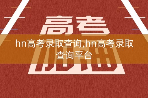 hn高考录取查询,hn高考录取查询平台 hn高考录取查询,hn高考录取查询平台