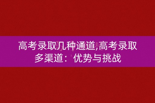 高考录取几种通道,高考录取多渠道：优势与挑战