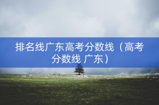 排名线广东高考分数线(高考分数线 广东) 排名线广东高考分数线(高考分数线 广东)