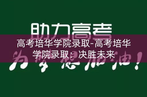 高考培华学院录取-高考培华学院录取：决胜未来
