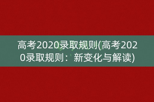 高考2020录取规则(高考2020录取规则：新变化与解读)