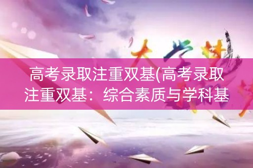 高考录取注重双基(高考录取注重双基:综合素质与学科基础并重) 高考录取注重双基(高考录取注重双基:综合素质与学科基础并重)