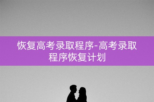 恢复高考录取程序-高考录取程序恢复计划