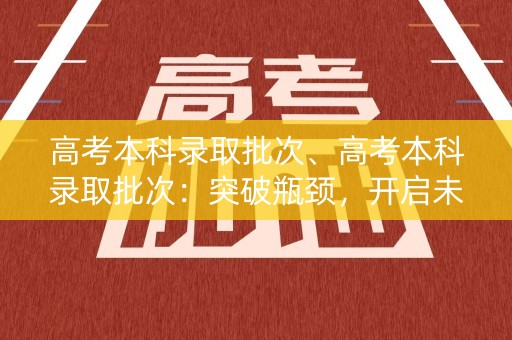 高考本科录取批次、高考本科录取批次:突破瓶颈,开启未来 高考本科录取批次、高考本科录取批次:突破瓶颈,开启未来