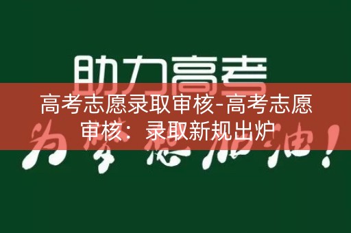 高考志愿录取审核-高考志愿审核:录取新规出炉 高考志愿录取审核-高考志愿审核:录取新规出炉