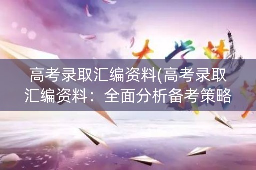 高考录取汇编资料(高考录取汇编资料：全面分析备考策略)