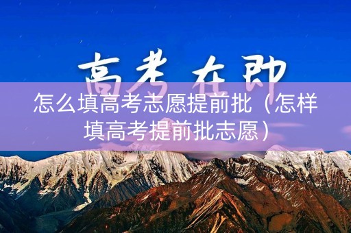怎么填高考志愿提前批（怎样填高考提前批志愿）