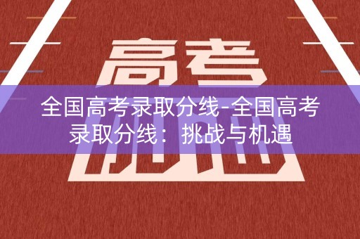 全国高考录取分线-全国高考录取分线：挑战与机遇