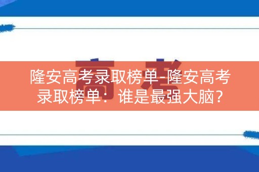 隆安高考录取榜单-隆安高考录取榜单:谁是最强大脑? 隆安高考录取榜单-隆安高考录取榜单:谁是最强大脑?