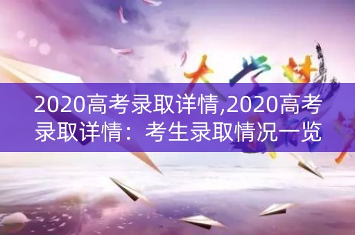 2020高考录取详情,2020高考录取详情：考生录取情况一览