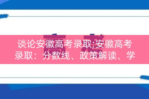 谈论安徽高考录取;安徽高考录取:分数线、政策解读、学校分布等 谈论安徽高考录取;安徽高考录取:分数线、政策解读、学校分布等