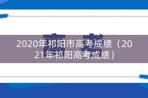 2020年祁阳市高考成绩（2021年祁阳高考成绩）
