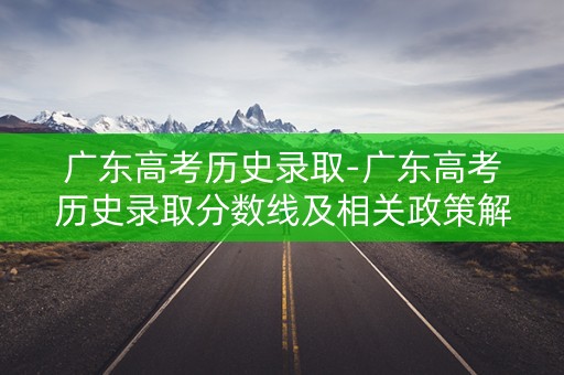 广东高考历史录取-广东高考历史录取分数线及相关政策解读 广东高考历史录取-广东高考历史录取分数线及相关政策解读
