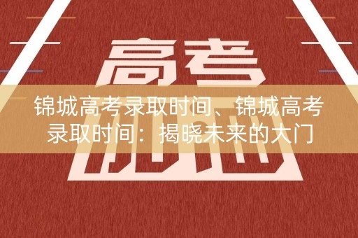 锦城高考录取时间、锦城高考录取时间:揭晓未来的大门 锦城高考录取时间、锦城高考录取时间:揭晓未来的大门