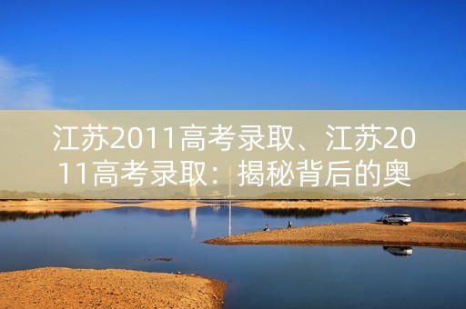 江苏2011高考录取、江苏2011高考录取:揭秘背后的奥秘 江苏2011高考录取、江苏2011高考录取:揭秘背后的奥秘