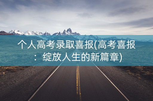 个人高考录取喜报(高考喜报：绽放人生的新篇章)